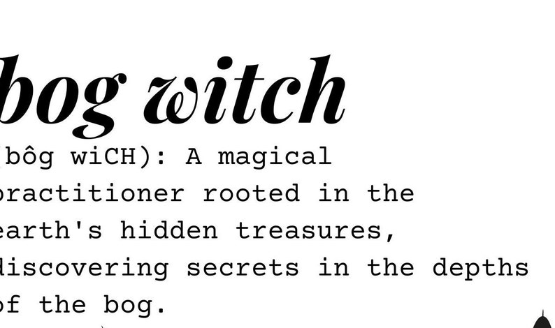 May include: A black and white illustration of the word "bog witch" with a definition below: "b&ocirc;g wiCH): A magical practitioner rooted in the earth's hidden treasures, discovering secrets in the depths of the bog."