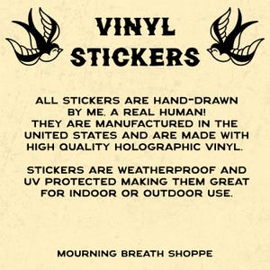 Pu&ograve; includere: Un grafico informativo color crema con testo nero che recita VINYL STICKERS, ALL STICKERS ARE HAND-DRAWN BY ME, A REAL HUMAN! THEY ARE MANUFACTURED IN THE UNITED STATES AND ARE MADE WITH HIGH QUALITY HOLOGRAPHIC VINYL. STICKERS ARE WEATHERPROOF AND UV PROTECTED MAKING THEM GREAT FOR INDOOR OR OUTDOOR USE. MOURNING BREATH SHOPPE. Due illustrazioni di rondini nere fiancheggiano il testo in alto.