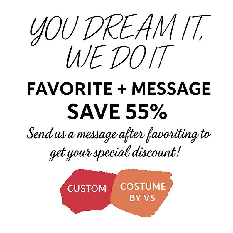 May include: Text graphic with the words "YOU DREAM IT, WE DO IT" in black cursive font. Below the text is "FAVORITE + MESSAGE SAVE 55%" in black sans-serif font. Below that is "Send us a message after favouriting to get your special discount!" in black sans-serif font. At the bottom of the graphic are two overlapping red shapes with the words "CUSTOM" and "COSTUME BY VS" in black sans-serif font.