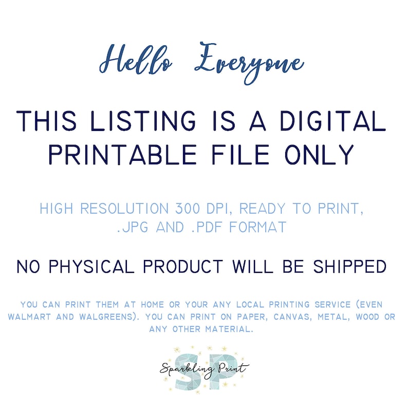 以下が含まれることがあります： 白い背景に重ねられたテキストで、「Hello Everyone THIS LISTING IS A DIGITAL PRINTABLE FILE ONLY HIGH RESOLUTION 300 DPI, READY TO PRINT, .JPG AND .PDF FORMAT NO PHYSICAL PRODUCT WILL BE SHIPPED YOU CAN PRINT THEM AT HOME OR YOUR ANY LOCAL PRINTING SERVICE (EVEN WALMART AND WALGREENS). YOU CAN PRINT ON PAPER, CANVAS, METAL, WOOD OR ANY OTHER MATERIAL. Sparkling Print」と書いてあります。
