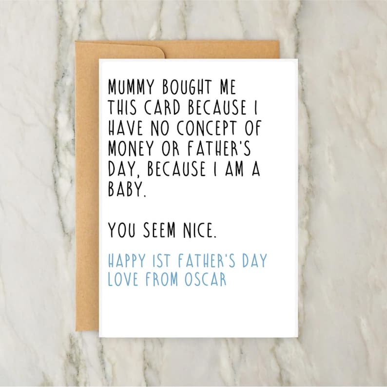 May include: A white greeting card with black text that reads: Mummy bought me this card because I have no concept of money or Father's Day, because I am a baby. You seem nice. Happy 1st Father's Day love from Oscar in light blue text.