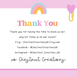 May include: A rectangular thank you card with a light pink border, featuring a colorful rainbow icon and a pink heart paperclip. The text reads: Thank You, Thank you for taking the time to check us out. why not follow us on our socials? Etsy - ChestnutCreationsUK.Etsy.com, Facebook - @ChestnutCreationsUK, Instagram - @Chestnut_Creations_UK, xo Chestnut Creations.