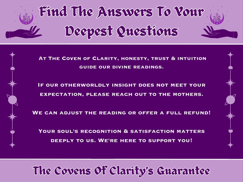 May include: Purple and white text on a purple background with a graphic of a hand holding a crescent moon with stars. The text reads "Find The Answers To Your Deepest Questions". Below the text is a guarantee from "The Covens Of Clarity".