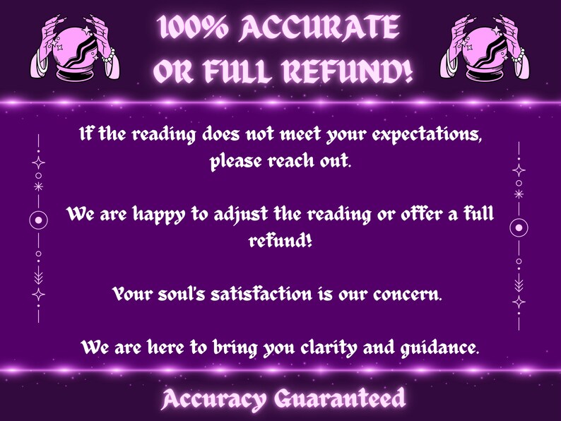 Op de afbeelding: Een paarse achtergrond met een roze kristallen bol en handen die deze vasthouden. De tekst "100% ACCURATE OR FULL REFUND!" is in wit. De tekst "Als de lezing niet aan uw verwachtingen voldoet, neem dan contact met ons op. We zijn blij om de lezing aan te passen of een volledige terugbetaling aan te bieden! Uw tevredenheid is onze zorg. We zijn er om u duidelijkheid en begeleiding te geven. Nauwkeurigheid gegarandeerd" is in wit.