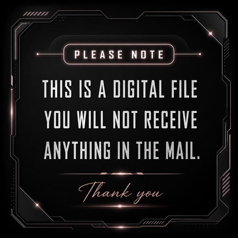 May include: A black digital graphic with a rose gold border and the text: PLEASE NOTE THIS IS A DIGITAL FILE YOU WILL NOT RECEIVE ANYTHING IN THE MAIL. Thank you. The design features a futuristic, technical frame with glowing accents on a dark background.
