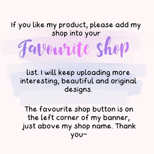 May include: Text on a white background with a purple and blue watercolor effect. The text reads: "If you like my product, please add my shop into your Favourite shop list. I will keep uploading more interesting, beautiful and original designs. The favourite shop button is on the left corner of my banner, just above my shop name. Thank you~"