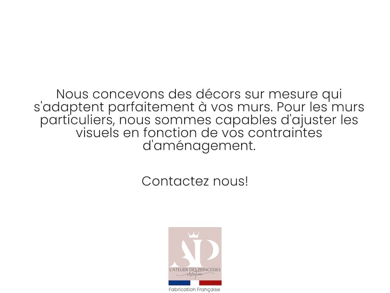 May include: A white text graphic on a pink background with the text "Nous concevons des d&eacute;cors sur mesure qui s'adaptent parfaitement &agrave; vos murs. Pour les murs particuliers, nous sommes capables d'ajuster les visuels en fonction de vos contraintes d'am&eacute;nagement. Contactez nous!" and a logo with the text "L'ATELIER DES PRINCESSES" and "Fabrication Fran&ccedil;aise".