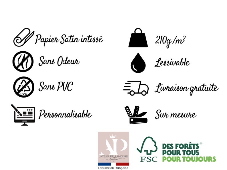 May include: Black and white icons with text describing the features of a non-woven satin paper. The text includes: "Papier Satin intiss&eacute;", "Sans Odeur", "Sans PVC", "Personnalisable", "210g/m&sup2;", "Lessivable", "Livraison gratuite", "Sur mesure". The image also includes the logo of "L'Atelier des Princesses" and the FSC logo with the text "DES FOR&Ecirc;TS&reg; POUR TOUS POUR TOUJOURS".