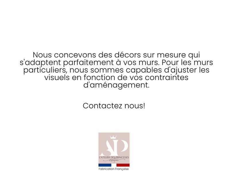 May include: A white text graphic on a pink background with the text "Nous concevons des d&eacute;cors sur mesure qui s'adaptent parfaitement &agrave; vos murs. Pour les murs particuliers, nous sommes capables d'ajuster les visuels en fonction de vos contraintes d'am&eacute;nagement. Contactez nous!" and a logo with the text "L'ATELIER DES PRINCESSES" and "Fabrication Fran&ccedil;aise".