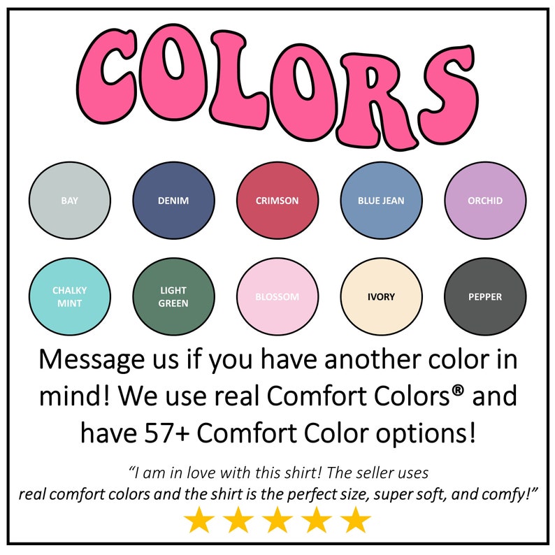 Pu&ograve; includere: Una cartella colori che mostra 12 colori diversi per abbigliamento. I colori sono Bay, Denim, Crimson, Blue Jean, Orchid, Chalky Mint, Light Green, Blossom, Ivory, Pepper e altri. Il testo recita "COLORS" in lettere rosa e "Contattaci se hai un altro colore in mente! Utilizziamo i veri colori Comfort Colors&reg; e abbiamo oltre 57 opzioni di colori Comfort!" Il testo recita anche "Sono innamorata di questa maglietta! Il venditore usa colori comfort reali e la maglietta &egrave; della taglia perfetta, super morbida e comoda!" con cinque stelle sotto.