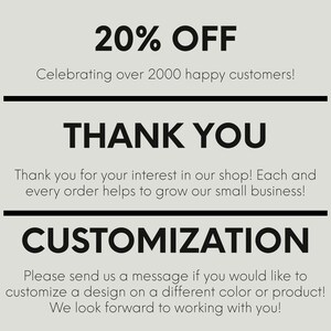 May include: A graphic with the text "20% OFF" and "Celebrating over 2000 happy customers!"  The text "THANK YOU" is in a larger font size. The text "Thank you for your interest in our shop! Each and every order helps to grow our small business!" is below the "THANK YOU" text. The text "CUSTOMIZATION" is in a larger font size. The text "Please send us a message if you would like to customize a design on a different colour or product! We look forward to working with you!" is below the "CUSTOMIZATION" text.