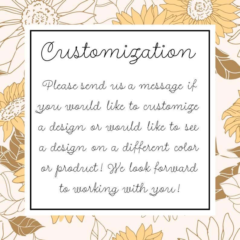 Pu&ograve; includere: Un biglietto bianco con testo nero su uno sfondo di girasoli. Il testo recita "Personalizzazione. Per favore, inviaci un messaggio se desideri personalizzare un design o se desideri vedere un design in un colore o prodotto diverso! Non vediamo l'ora di lavorare con te!"