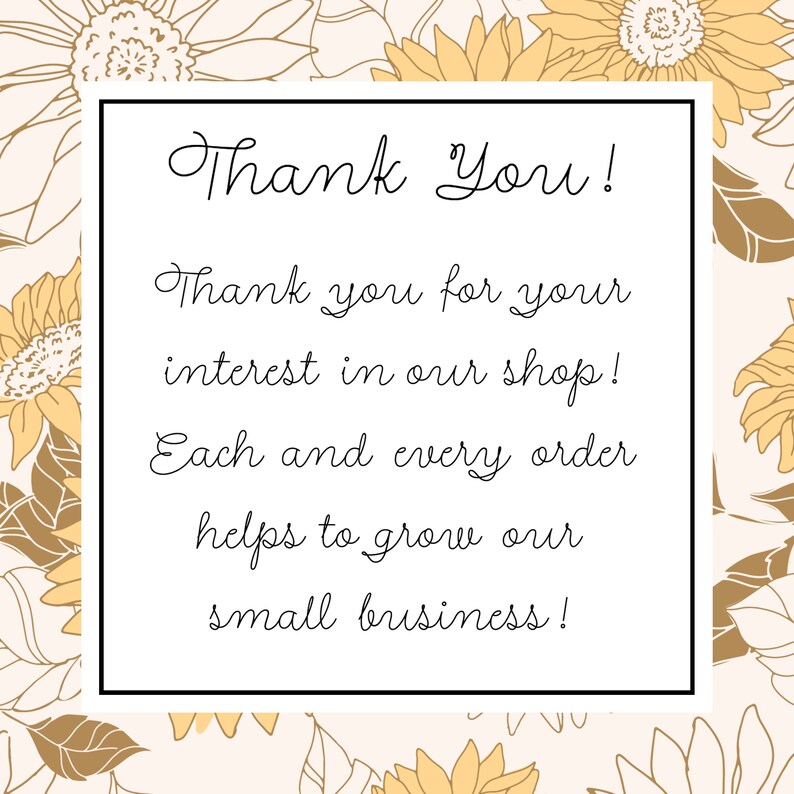 Pu&ograve; includere: Un biglietto bianco con un bordo nero e uno sfondo con un motivo a girasole. Il biglietto ha il testo "Thank You!" in un carattere corsivo. Il testo sottostante recita "Thank you for your interest in our shop! Each and every order helps to grow our small business!"