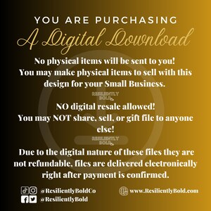 May include: A yellow background with white text that reads "You are purchasing a Digital Download." The text continues, "No physical items will be sent to you! You may make physical items to sell with this design for your Small Business. RESILIENTLY BOLD. NO digital resale allowed! You may NOT share, sell, or gift file to anyone else! RESILIENTLY BOLD. Due to the digital nature of these files they are not refundable, files are delivered electronically right after payment is confirmed." The text concludes with social media handles and a website address: "@ResilientlyBoldCo @ResilientlyBold www.ResilientlyBold.com"