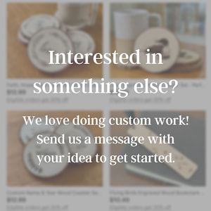 May include: A set of four wooden coasters with various designs, including a bird, a heart, and a floral pattern. The coasters are displayed on a wooden surface. "Interested in something else? We love doing custom work! Send us a message with your idea to get started." text is displayed below the coasters.