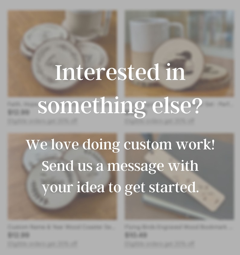 May include: A set of four wooden coasters with various designs, including a bird, a heart, and a floral pattern. The coasters are displayed on a wooden surface. "Interested in something else? We love doing custom work! Send us a message with your idea to get started." text is displayed below the coasters.