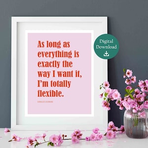 May include: A pink and white printable quote with the text "As long as everything is exactly the way I want it, I'm totally flexible." attributed to Lorelai Gilmore.