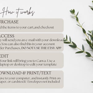 May include: A white background with a light brown rectangle containing instructions on how to purchase, access, edit, and download a digital template. The text reads: "How it works", "PURCHASE", "Add the items to your cart, and checkout", "ACCESS", "Etsy will send you an e-mail with your download link. You can also find this in your account under Purchases, DO NOT USE THE ETSY APP", "EDIT", "Your link will bring you to Canva. Use a laptop or desktop to edit your template", "DOWNLOAD & PRINT/TEXT", "Save to your computer, and instantly Print on paper, or cardstock! Envelopes not included".