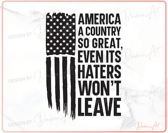 May include: Black and white graphic design with a distressed American flag and the text "America a country so great, even its haters won't leave."