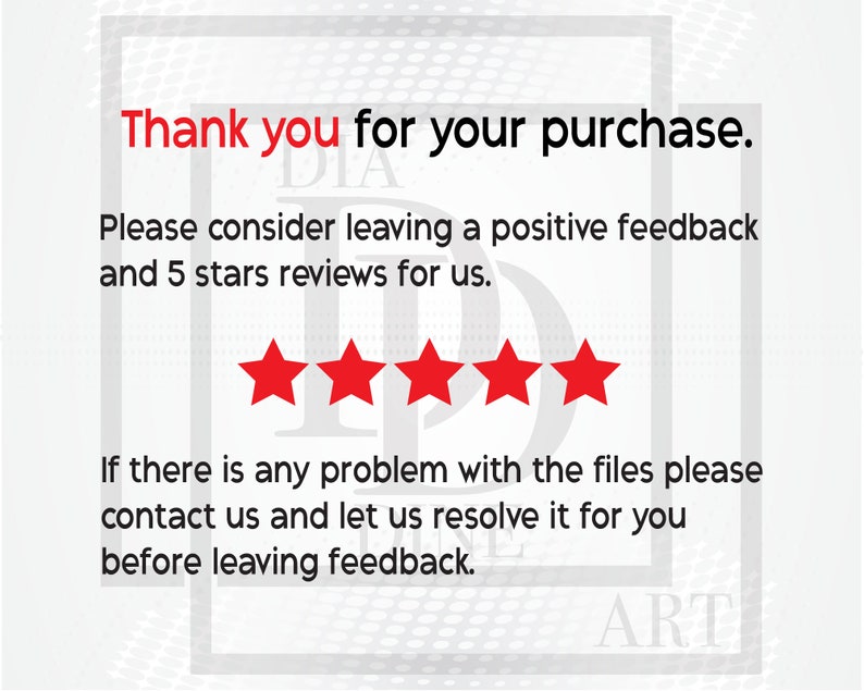 May include: A white background with a red border and black text that reads "Thank you for your purchase."  Below the text are five red stars.  The text below the stars reads "Please consider leaving a positive feedback and 5 stars reviews for us. If there is any problem with the files please contact us and let us resolve it for you before leaving feedback."