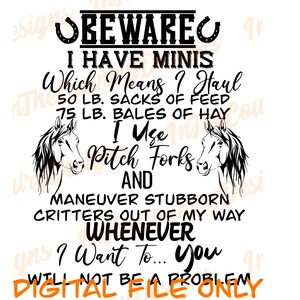 Könnte beinhalten: Schwarzweißes Grafikdesign mit einer Pferdesilhouette und dem Text "BEWARE I HAVE MINIS Which Means I Haul 50 LB. SACKS OF FEED 75 LB. BALES OF HAY I Use Pitch Forks AND MANEUVER STUBBORN CRITTERS OUT OF MY WAY WHENEVER I Want To... you WILL NOT BE A PROBLEM DIGITAL FILE ONLY"