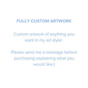 May include: Text on a white background that reads "FULLY CUSTOM ARTWORK" in blue. Below the text is a description in blue that reads "Custom artwork of anything you want in my art style! Please send me a message before purchasing explaining what you would like:)"