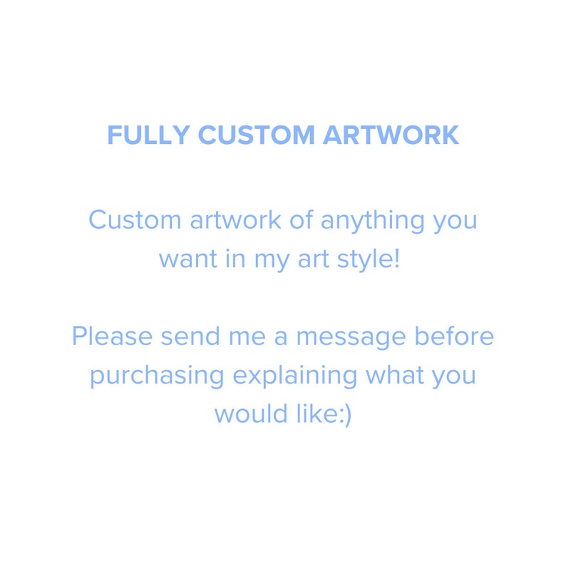 May include: Text on a white background that reads "FULLY CUSTOM ARTWORK" in blue. Below the text is a description in blue that reads "Custom artwork of anything you want in my art style! Please send me a message before purchasing explaining what you would like:)"