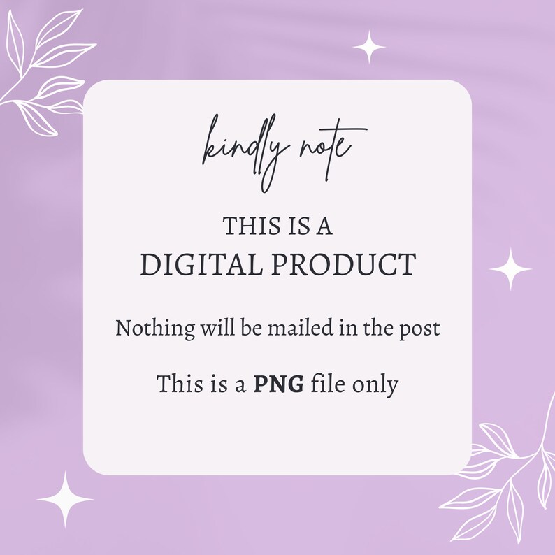 May include: A white square with rounded corners on a light purple background with white floral designs and stars. The text inside the square reads "kindly note THIS IS A DIGITAL PRODUCT Nothing will be mailed in the post This is a PNG file only".