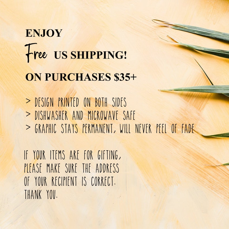 Op de afbeelding: Tekst op een gele achtergrond met een groene plant in de hoek. De tekst luidt: "ENJOY Free US SHIPPING! ON PURCHASES $35+ > DESIGN PRINTED ON BOTH SIDES > DISHWASHER AND MICROWAVE SAFE > GRAPHIC STAYS PERMANENT, WILL NEVER PEEL OF FADE IF YOUR ITEMS ARE FOR GIFTING, PLEASE MAKE SURE THE ADDRESS OF YOUR RECIPIENT IS CORRECT. THANK YOU."