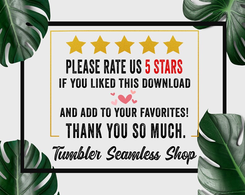 May include: A digital graphic with a white background, a black border, and a gold inner border. The text reads "PLEASE RATE US 5 STARS IF YOU LIKED THIS DOWNLOAD AND ADD TO YOUR FAVORITES! THANK YOU SO MUCH. Tumbler Seamless Shop."