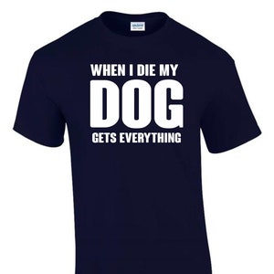 When I Die the Dog Gets Everything Funny Rude Men’s Lady's T-Shirt T0119