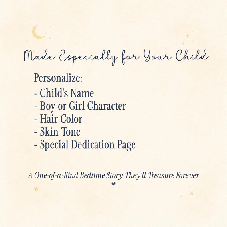 May include: A cream-colored informational card featuring dark blue text that reads: Made Especially for Your Child. Personalize: Child's Name, Boy or Girl Character, Hair Color, Skin Tone, Special Dedication Page. A One-of-a-Kind Bedtime Story They'll Treasure Forever.
