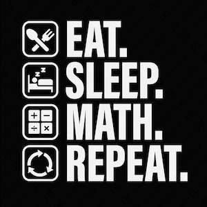 May include: A black and white graphic design with the text "EAT. SLEEP. MATH. REPEAT."  The text is in a square box with a different icon in each box. The icons are a fork and spoon, a bed with a person sleeping, a calculator, and a circular arrow.