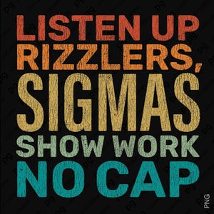 Puede incluir: Diseño gráfico negro con el texto "LISTEN UP RIZZLERS, SIGMAS SHOW WORK NO CAP" en naranja, amarillo y turquesa. El texto tiene un aspecto envejecido y vintage.