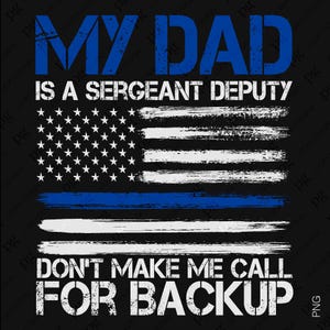 May include: A black and white distressed American flag with a blue stripe across the middle. The text "My Dad is a Sergeant Deputy Don't Make Me Call For Backup" is written in white letters on a black background.