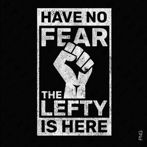 May include: A black and white graphic design with the text "HAVE NO FEAR" above a clenched fist and the text "THE LEFTY IS HERE". The design has a distressed, vintage look.