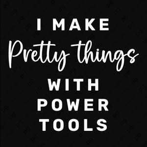 May include: Black background with white text that reads "I MAKE Pretty things WITH POWER TOOLS". The text is in a mix of fonts, with "Pretty things" in a cursive style. The image is a simple, bold statement.