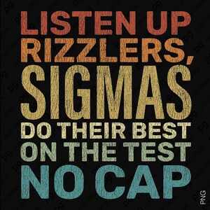 May include: Black graphic design with the text "LISTEN UP RIZZLERS, SIGMAS DO THEIR BEST ON THE TEST NO CAP" in a distressed, vintage style. The text is in various colors, including orange, yellow, and blue.