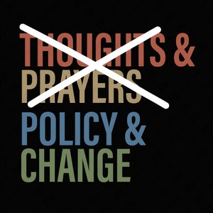 May include: A graphic design with the text "Thoughts & Prayers" crossed out with a white diagonal line. The text "Policy & Change" is below the crossed out text. The text is in different colors: red, brown, blue, and green.