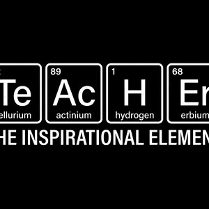 May include: Black and white graphic of the word "TEACHER" spelled out using the chemical symbols and names for tellurium, actinium, hydrogen, and erbium. The text "THE INSPIRATIONAL ELEMENT" is below the chemical symbols.