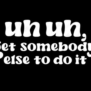 May include: White text on a black background reads "Uh uh, get somebody else to do it."