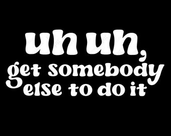 May include: White text on a black background reads "Uh uh, get somebody else to do it."