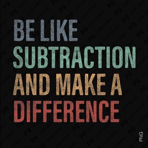 May include: A black graphic design with the text "BE LIKE SUBTRACTION AND MAKE A DIFFERENCE" in blue, teal, orange, and red. The text has a distressed, vintage style.