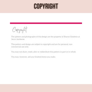 May include: Copyright notice for a pattern and design. The text states that the pattern and photographs are the property of Sharon Goodwin at Jera's Jamboree. It also states that the pattern and design are subject to copyright and are for personal, non-commercial use only. The notice also states that the pattern may not be shared, resold, altered, or redistributed in part or in whole. However, finished items made from the pattern may be sold.
