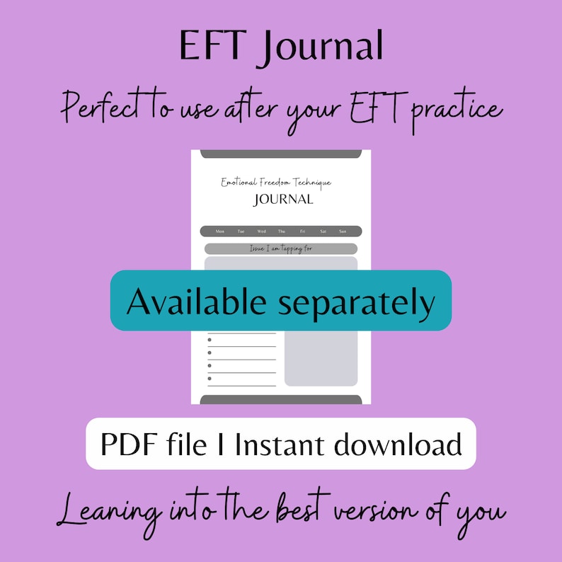 May include: A grey and white printable EFT journal with the text "Emotional Freedom Technique JOURNAL" and "Issue I am tapping for". The text "Available separately" is in a teal blue box. The text "PDF file | Instant download" is in a grey box. The text "Leaning into the best version of you" is in a grey box.
