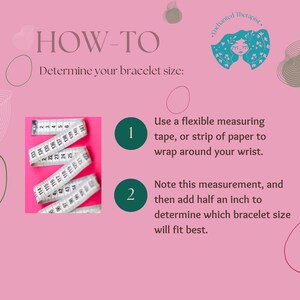 May include: A pink background with a green circle containing the number 1 and the text "Use a flexible measuring tape, or strip of paper to wrap around your wrist." A green circle containing the number 2 and the text "Note this measurement, and then add half an inch to determine which bracelet size will fit best." A pink background with a picture of a measuring tape on a pink surface. The text "HOW-TO Determine your bracelet size" is at the top of the image.