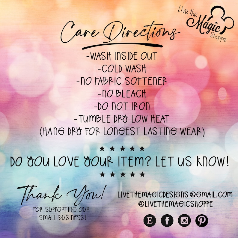 May include: Care instructions for a product: Wash inside out, cold wash, no fabric softener, no bleach, do not iron, tumble dry low heat, hang dry for longest lasting wear.  The text "Live the Magic Shoppe" is at the top of the image.  The text "Do you love your item? Let us know!" is in the middle of the image.  The text "Thank You!" is at the bottom of the image.  The text "Live the Magic Designs @gmail.com @Live the Magic Shoppe" is at the bottom of the image.  Social media icons for email, Facebook, Instagram, and Pinterest are at the bottom of the image.