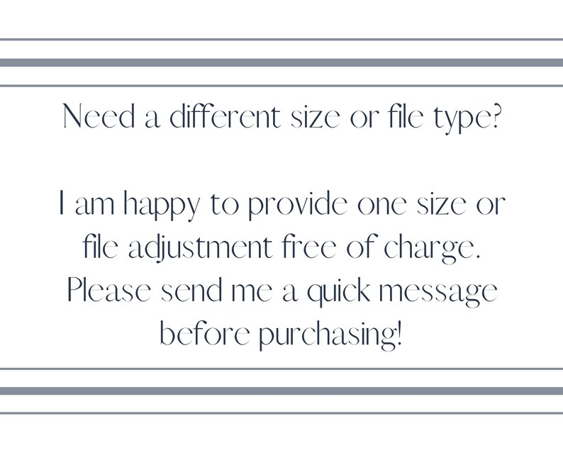 May include: Text on a white background in a gray box with a gray border. The text reads: "Need a different size or file type? I am happy to provide one size or file adjustment free of charge. Please send me a quick message before purchasing!"
