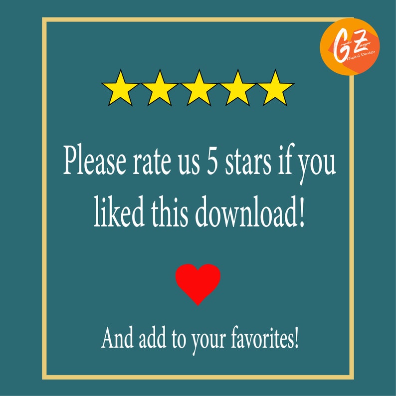 May include: A teal blue square with a white border and rounded corners. Five yellow stars are at the top of the square. The text "Please rate us 5 stars if you liked this download!" is in white. A red heart is below the text. The text "And add to your favorites!" is in white below the heart. The text "GZ Digital Design" is in a circle with a yellow background and a white border in the top right corner.