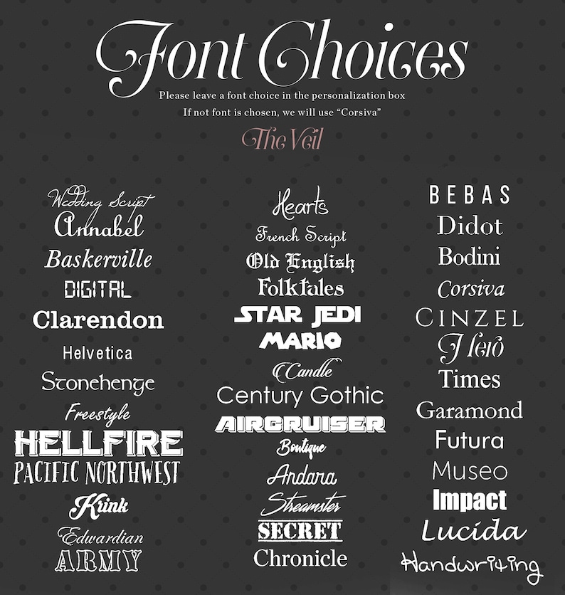 Pu&ograve; includere: Un grafico in bianco e nero con un elenco di scelte di font per un invito di nozze. Il testo recita "Font Choices" e "The Veil". Le scelte di font sono elencate in due colonne. La prima colonna include font come "Annabel", "Baskerville", "Digital", "Clarendon", "Helvetica", "Stonehenge", "Freestyle", "Hellfire", "Pacific Northwest", "Kink", "Edwardian" e "Army". La seconda colonna include font come "Hearts", "French Script", "Old English", "Folktales", "Star Jedi", "Mario", "Candle", "Century Gothic", "Aircruiser", "Boutique", "Andara", "Streamster", "Secret" e "Chronicle". La terza colonna include font come "Bebas", "Didot", "Bodini", "Corsiva", "Cinzel", "Flero", "Times", "Garamond", "Futura", "Museo", "Impact", "Lucida" e "Handwriting".